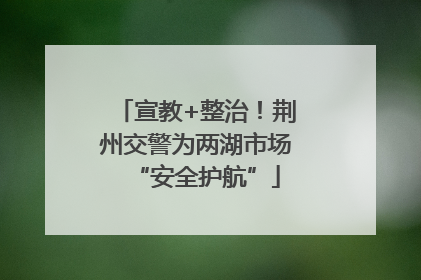宣教+整治！荆州交警为两湖市场“安全护航”