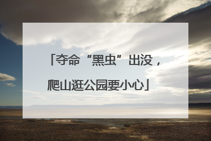 夺命“黑虫”出没，爬山逛公园要小心