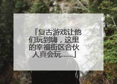 复古游戏让他们玩到嗨，这里的幸福街区合伙人真会玩……