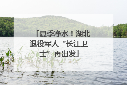 夏季净水！湖北退役军人“长江卫士”再出发
