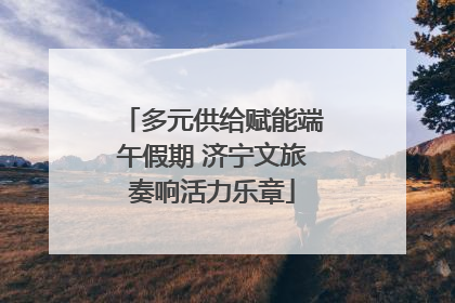 多元供给赋能端午假期 济宁文旅奏响活力乐章