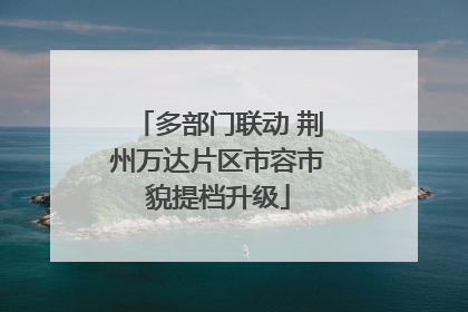 多部门联动 荆州万达片区市容市貌提档升级