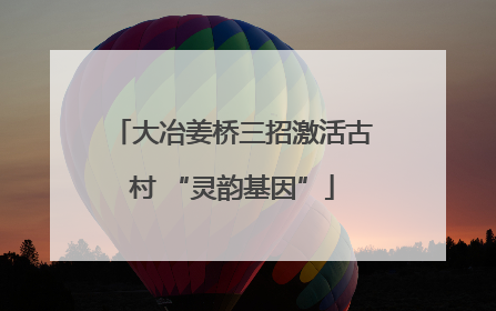 大冶姜桥三招激活古村 “灵韵基因”