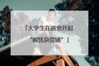 大学生在宿舍开起“解忧杂货铺”