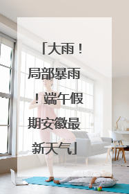 大雨！局部暴雨！端午假期安徽最新天气