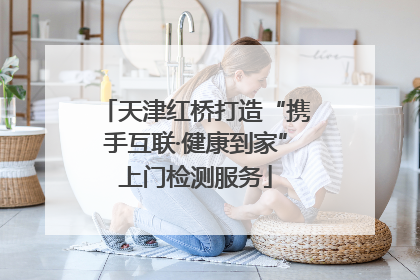天津红桥打造“携手互联·健康到家”上门检测服务