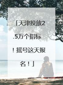 天津投放2.5万个指标！摇号这天报名！