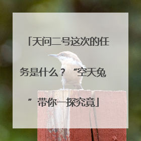 天问二号这次的任务是什么？“空天兔”带你一探究竟