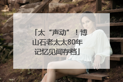 太“声动”！博山石老太太80年记忆见闻存档