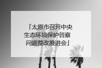 太原市召开中央生态环境保护督察问题整改推进会