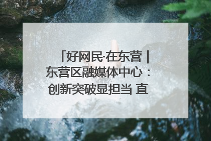 好网民·在东营｜东营区融媒体中心：创新突破显担当 直播赋能谱华章