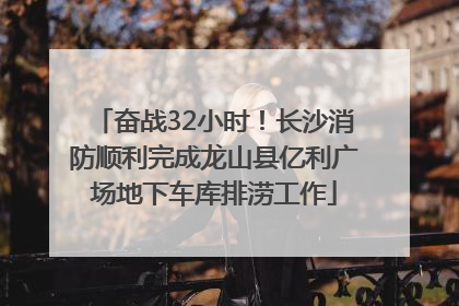 奋战32小时！长沙消防顺利完成龙山县亿利广场地下车库排涝工作