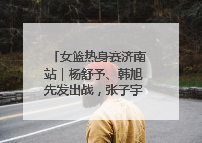 女篮热身赛济南站｜杨舒予、韩旭先发出战，张子宇替补待命