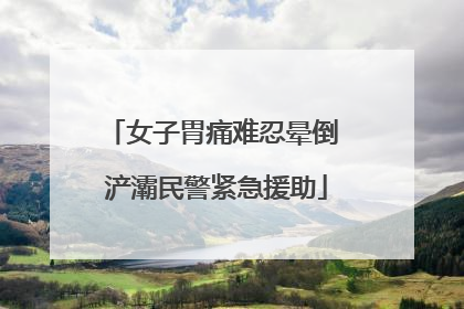 女子胃痛难忍晕倒 浐灞民警紧急援助