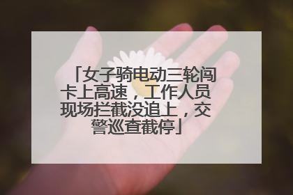 女子骑电动三轮闯卡上高速，工作人员现场拦截没追上，交警巡查截停