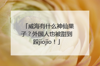 威海有什么神仙果子？外国人也被甜到跺jiojio！