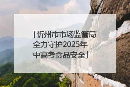 忻州市市场监管局全力守护2025年中高考食品安全