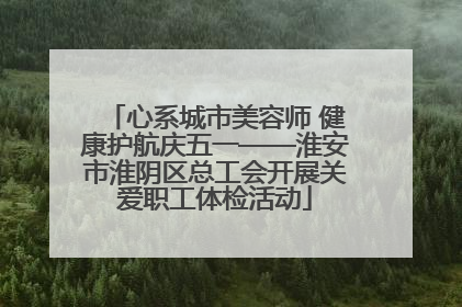 心系城市美容师 健康护航庆五一——淮安市淮阴区总工会开展关爱职工体检活动
