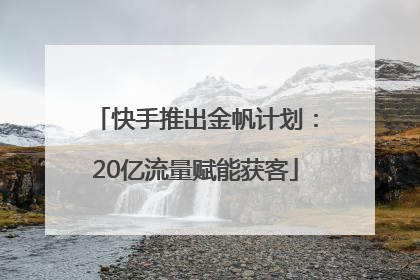 快手推出金帆计划：20亿流量赋能获客