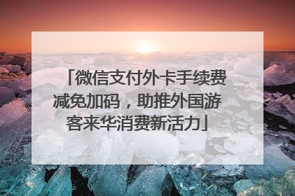 微信支付外卡手续费减免加码，助推外国游客来华消费新活力