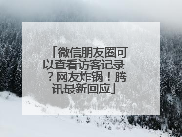 微信朋友圈可以查看访客记录？网友炸锅！腾讯最新回应