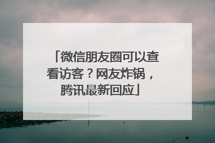 微信朋友圈可以查看访客？网友炸锅，腾讯最新回应