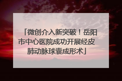 微创介入新突破！岳阳市中心医院成功开展经皮肺动脉球囊成形术