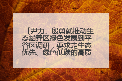 尹力、殷勇就推动生态涵养区绿色发展到平谷区调研，要求走生态优先、绿色低碳的高质量发展之路
