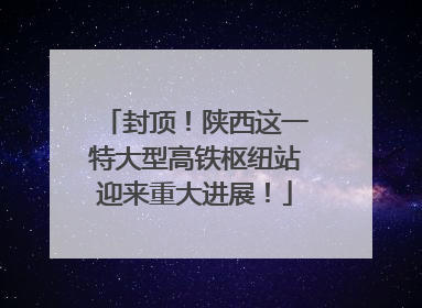 封顶！陕西这一特大型高铁枢纽站迎来重大进展！