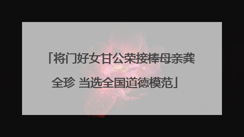 将门好女甘公荣接棒母亲龚全珍 当选全国道德模范