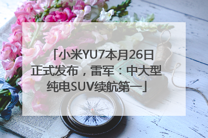 小米YU7本月26日正式发布，雷军：中大型纯电SUV续航第一