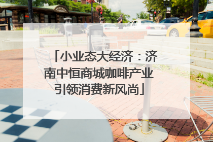 小业态大经济：济南中恒商城咖啡产业引领消费新风尚