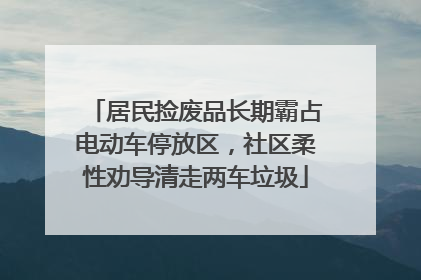 居民捡废品长期霸占电动车停放区，社区柔性劝导清走两车垃圾