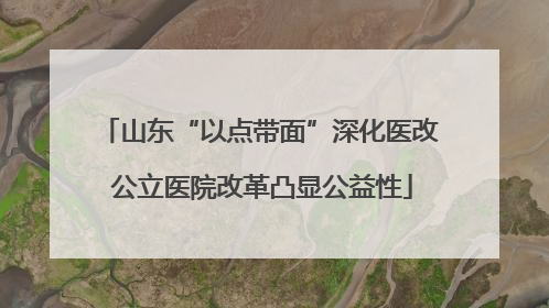 山东“以点带面”深化医改 公立医院改革凸显公益性