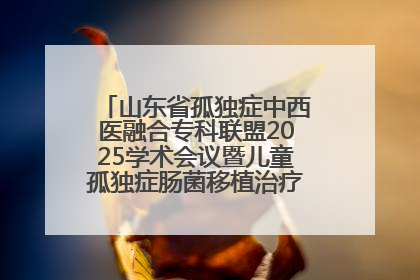 山东省孤独症中西医融合专科联盟2025学术会议暨儿童孤独症肠菌移植治疗技术培训举办