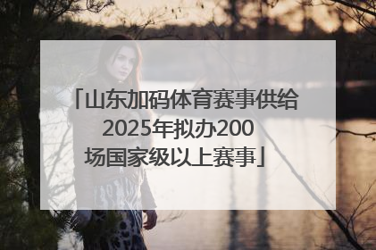 山东加码体育赛事供给 2025年拟办200场国家级以上赛事