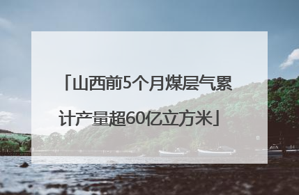 山西前5个月煤层气累计产量超60亿立方米