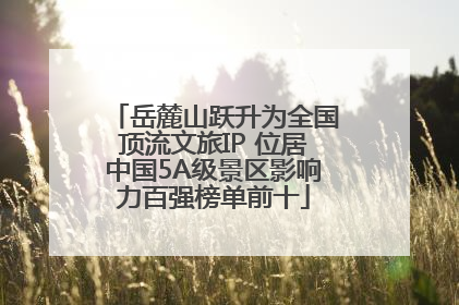 岳麓山跃升为全国顶流文旅IP 位居中国5A级景区影响力百强榜单前十