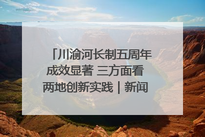 川渝河长制五周年成效显著 三方面看两地创新实践｜新闻发布最前线