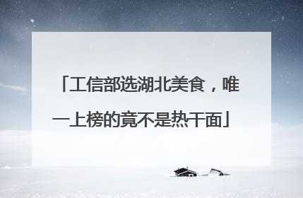 工信部选湖北美食，唯一上榜的竟不是热干面