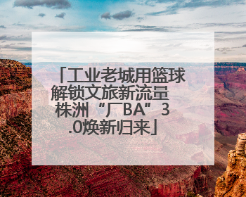 工业老城用篮球解锁文旅新流量 株洲“厂BA”3.0焕新归来