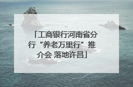 工商银行河南省分行“养老万里行”推介会 落地许昌