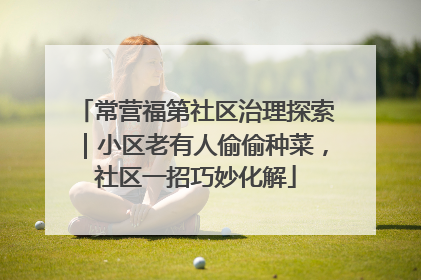 常营福第社区治理探索｜小区老有人偷偷种菜，社区一招巧妙化解