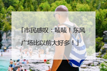市民感叹：唛唛！东风广场比以前大好多！