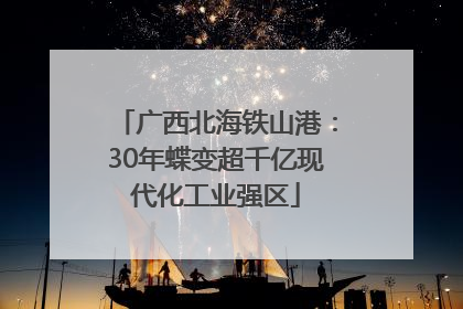 广西北海铁山港：30年蝶变超千亿现代化工业强区