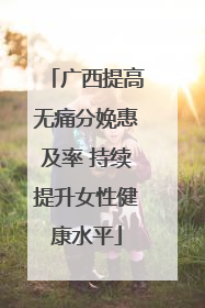 广西提高无痛分娩惠及率 持续提升女性健康水平