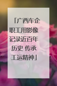 广西车企职工用影像记录近百年历史 传承工运精神