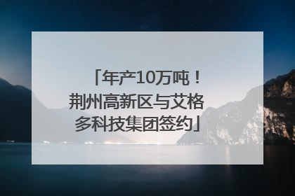 年产10万吨！荆州高新区与艾格多科技集团签约