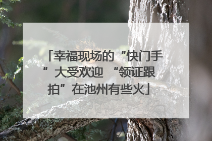 幸福现场的“快门手”大受欢迎 “领证跟拍”在池州有些火