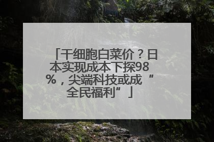 干细胞白菜价？日本实现成本下探98%，尖端科技或成“全民福利”